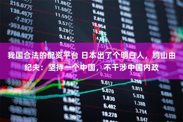 我国合法的配资平台 日本出了个明白人，鸠山由纪夫：坚持一个中国，不干涉中国内政