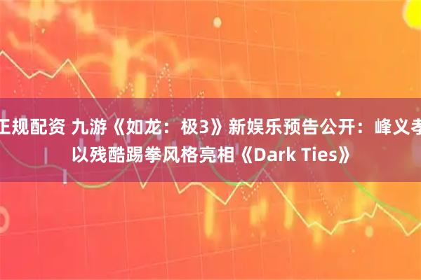 正规配资 九游《如龙：极3》新娱乐预告公开：峰义孝以残酷踢拳风格亮相《Dark Ties》