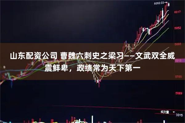 山东配资公司 曹魏六刺史之梁习——文武双全威震鲜卑，政绩常为天下第一