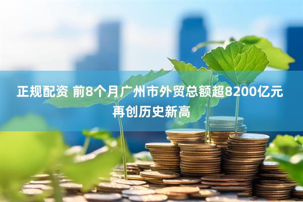 正规配资 前8个月广州市外贸总额超8200亿元 再创历史新高