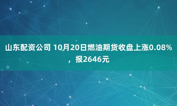 山东配资公司 10月20日燃油期货收盘上涨0.08%，报2646元