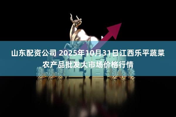 山东配资公司 2025年10月31日江西乐平蔬菜农产品批发大市场价格行情