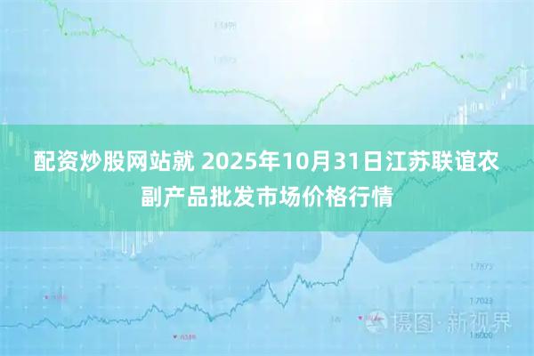 配资炒股网站就 2025年10月31日江苏联谊农副产品批发市场价格行情