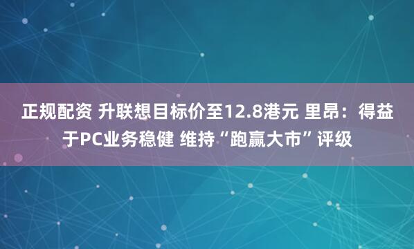 正规配资 升联想目标价至12.8港元 里昂：得益于PC业务稳健 维持“跑赢大市”评级