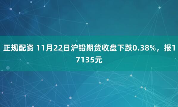 正规配资 11月22日沪铅期货收盘下跌0.38%，报17135元