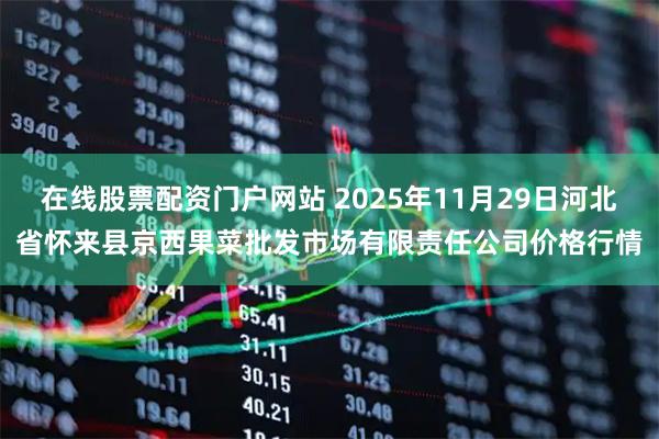在线股票配资门户网站 2025年11月29日河北省怀来县京西果菜批发市场有限责任公司价格行情