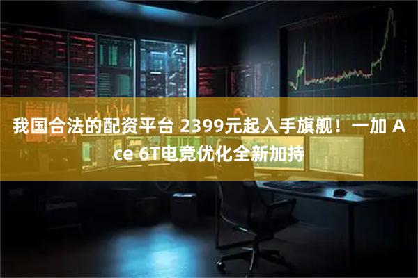 我国合法的配资平台 2399元起入手旗舰！一加 Ace 6T电竞优化全新加持