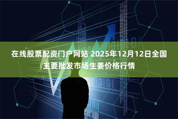 在线股票配资门户网站 2025年12月12日全国主要批发市场生姜价格行情