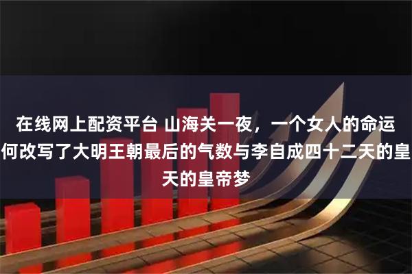 在线网上配资平台 山海关一夜，一个女人的命运，如何改写了大明王朝最后的气数与李自成四十二天的皇帝梦