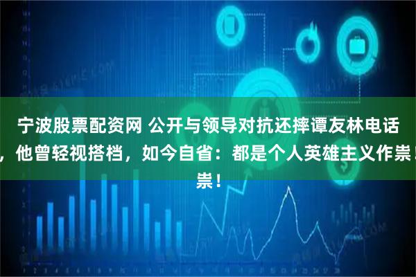 宁波股票配资网 公开与领导对抗还摔谭友林电话，他曾轻视搭档，如今自省：都是个人英雄主义作祟！