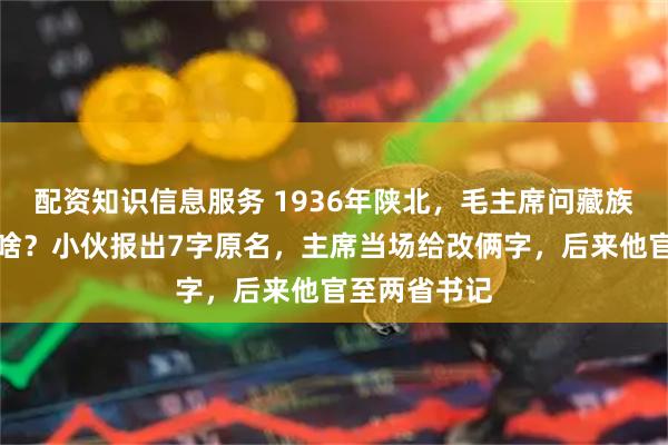 配资知识信息服务 1936年陕北，毛主席问藏族小伙：你叫啥？小伙报出7字原名，主席当场给改俩字，后来他官至两省书记