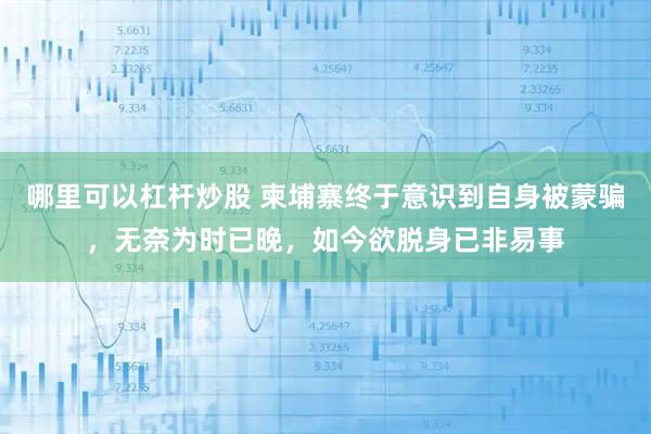 哪里可以杠杆炒股 柬埔寨终于意识到自身被蒙骗，无奈为时已晚，如今欲脱身已非易事